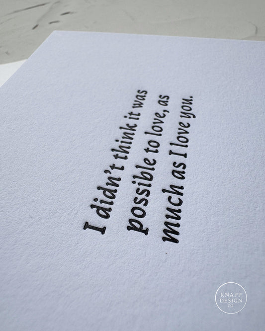 I didn't think it was possible to love, as much as I love you.